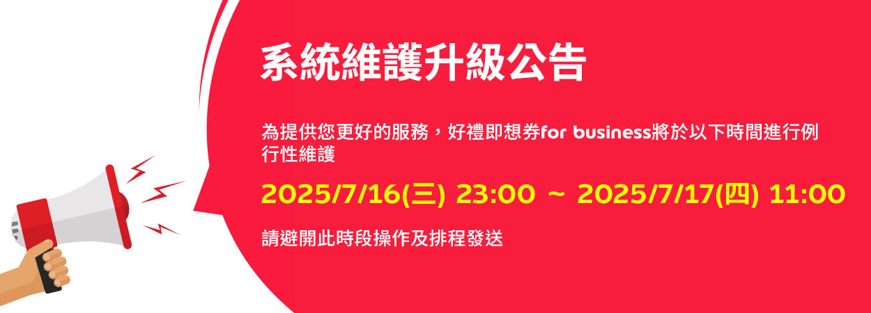 為提供您更好的服務，好禮即想券for business將於2025/7/16(三) 23:00 ~ 2025/7/17(四) 09:00進行例
行性維護 請避開此時段操作及排程發送